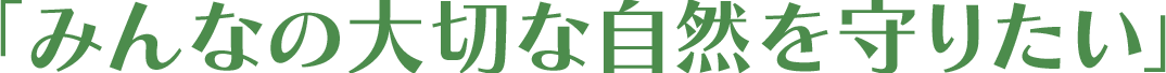 「みんなの大切な自然を守りたい」