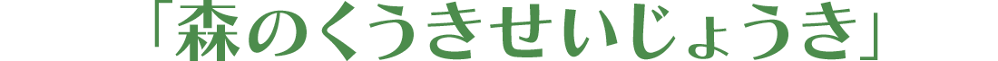 「森のくうきせいじょうき」